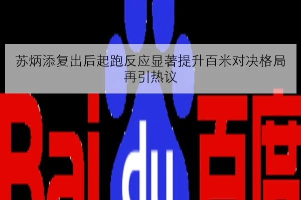 苏炳添复出后起跑反应显著提升百米对决格局再引热议