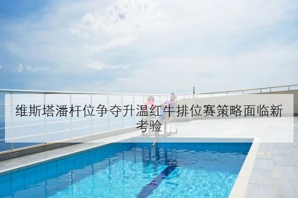 维斯塔潘杆位争夺升温红牛排位赛策略面临新考验