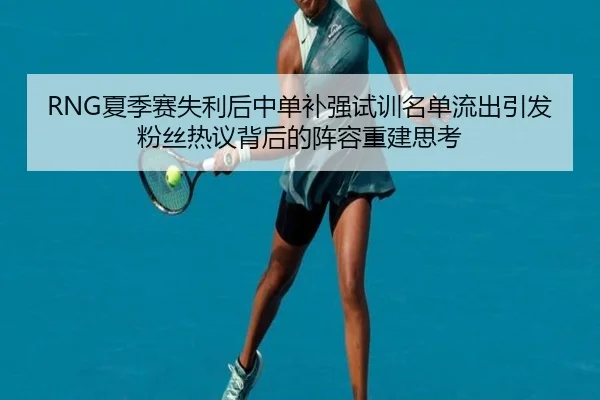 RNG夏季赛失利后中单补强试训名单流出引发粉丝热议背后的阵容重建思考