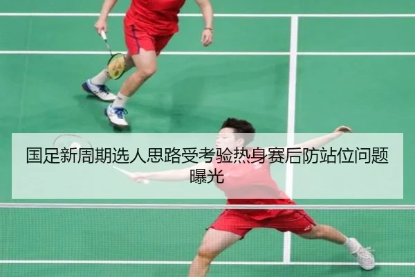 国足新周期选人思路受考验热身赛后防站位问题曝光